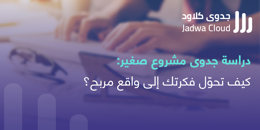 دراسة جدوى مشروع صغير: كيف تحوّل فكرتك إلى واقع مربح؟